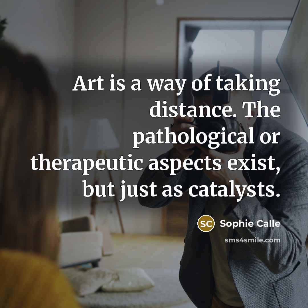 “Art is a way of taking distance. The pathological or…” quote by Sophie Calle