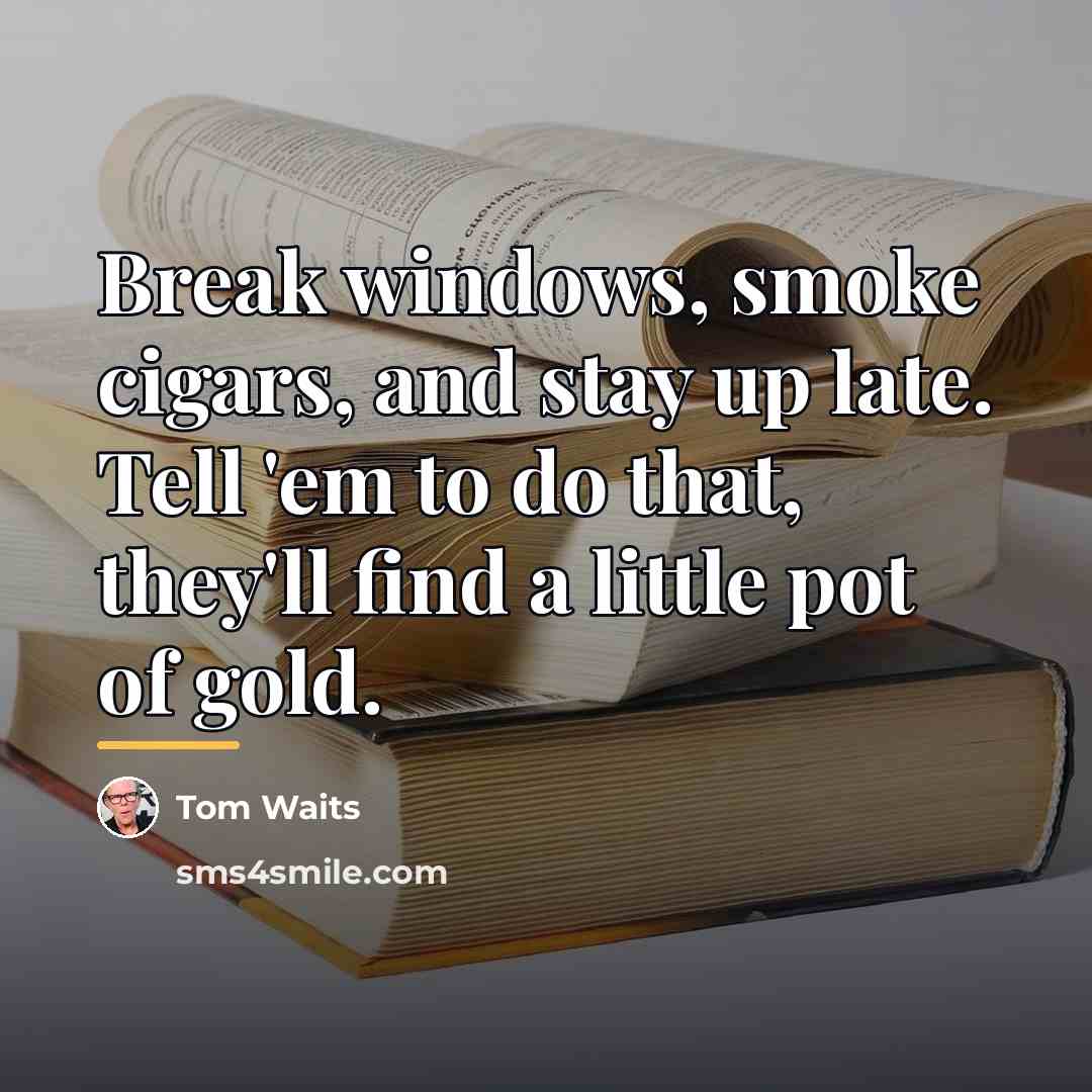 “Break windows, smoke cigars, and stay up late. Tell 'em…” quote by Tom Waits