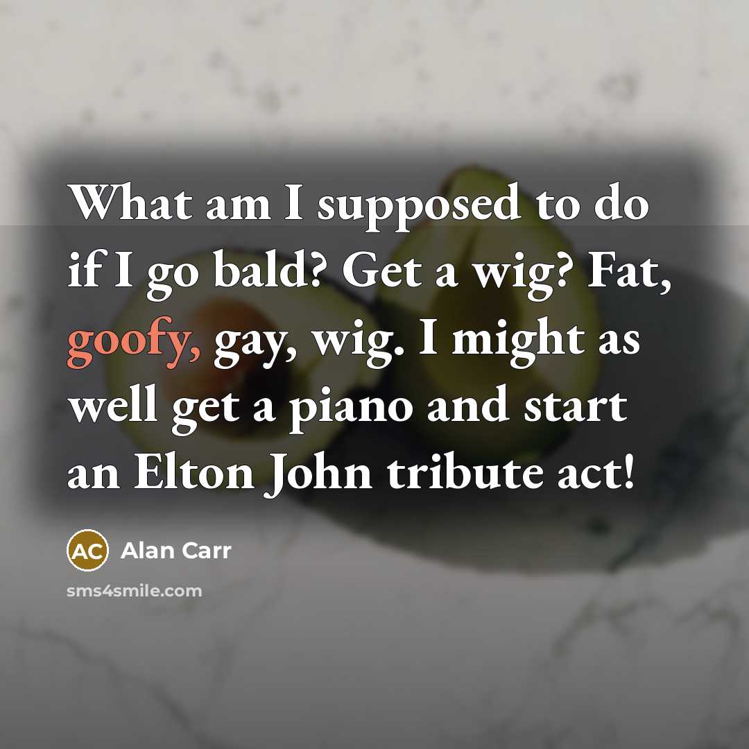 “What am I supposed to do if I go bald? Get a wig? Fat, goofy, gay, wig. I might as well get a piano and start an Elton John tribute act!” quote by Alan Carr