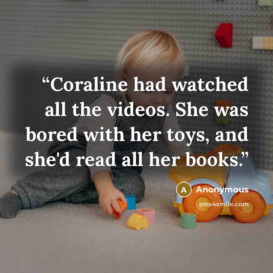 “Coraline had watched all the videos. She was bored with her toys, and she'd read all her books.” quote by Anonymous