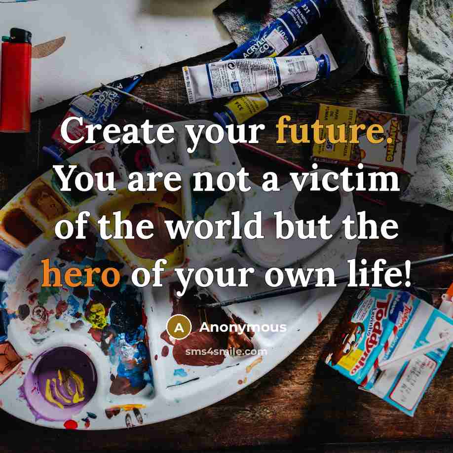 “Create your future. You are not a victim of the world but the hero of your own life!” quote by Anonymous