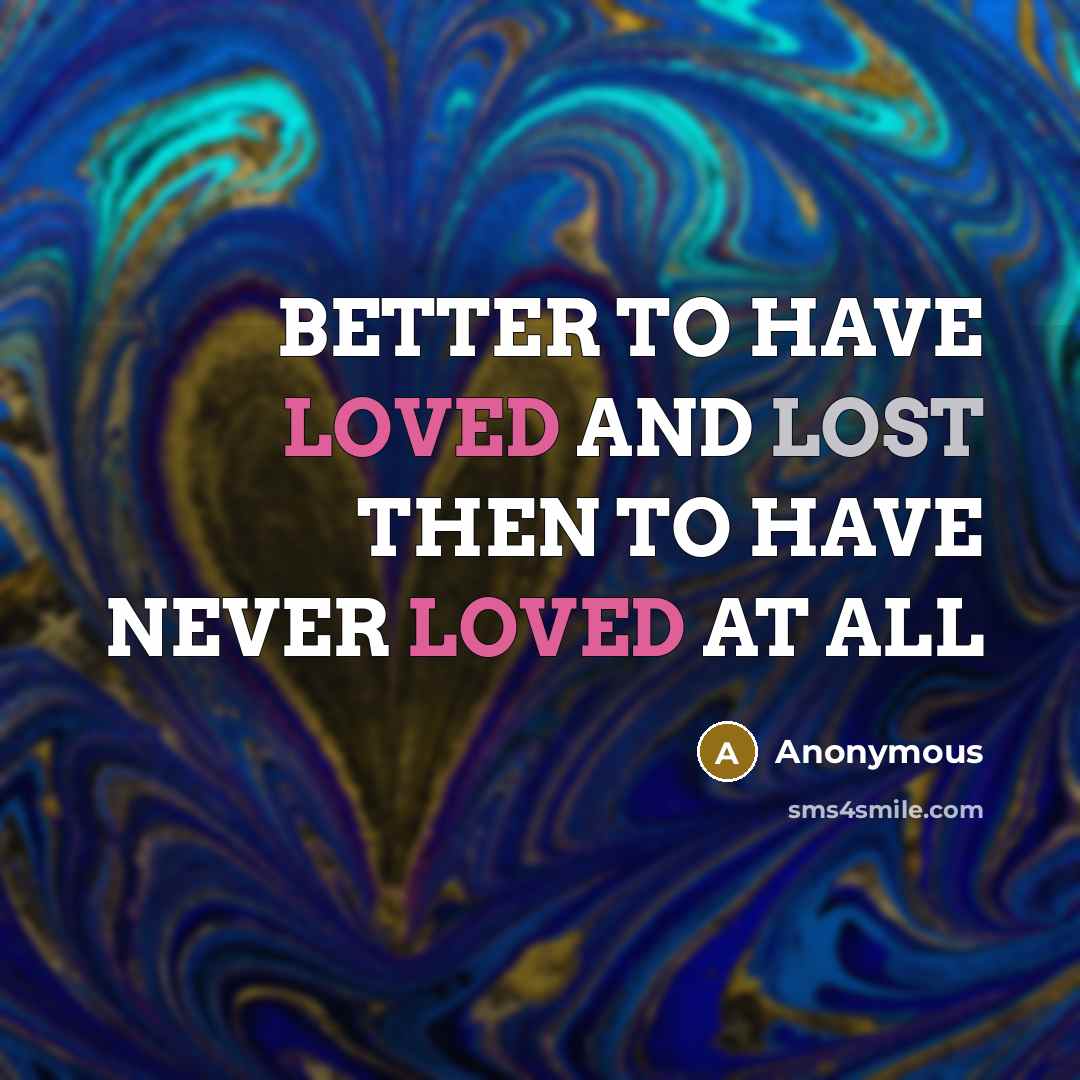“BETTER TO HAVE LOVED AND LOST THEN TO HAVE NEVER LOVED AT ALL” quote by Anonymous