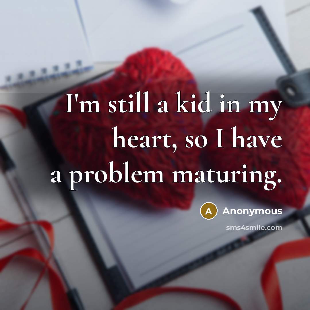 “I'm still a kid in my heart, so I have a problem maturing.” quote by Anonymous