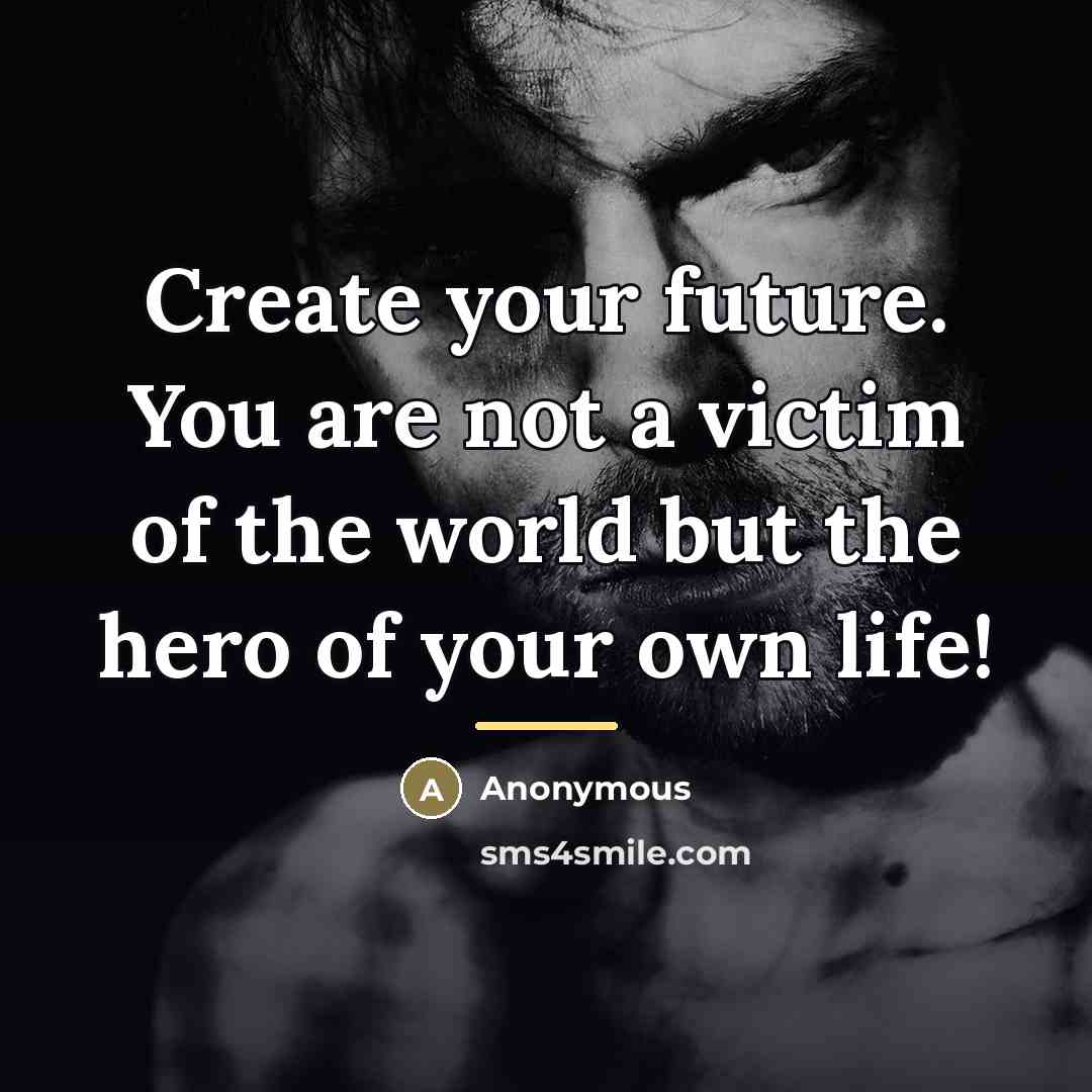 “Create your future. You are not a victim of the world but the hero of your own life!” quote by Anonymous