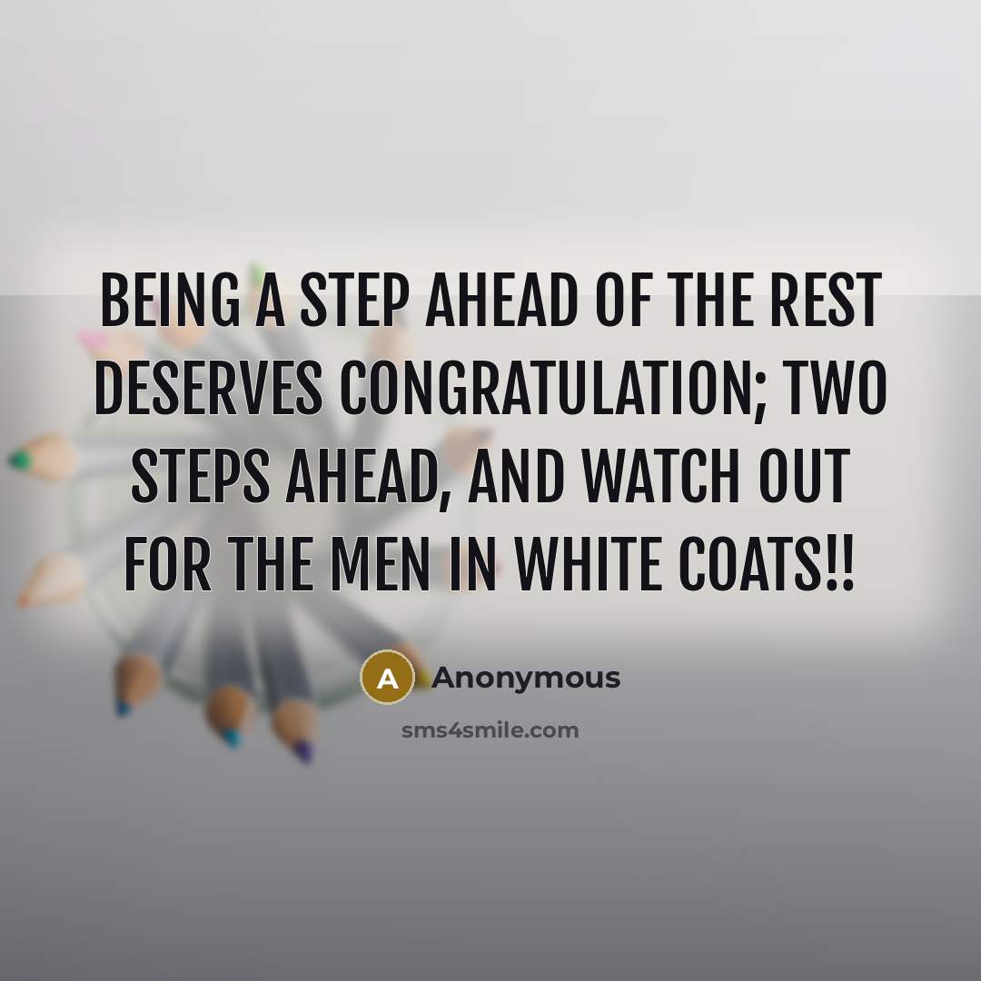 “Being a step ahead of the rest deserves congratulation; two steps ahead, and watch out for the men in white coats!!” quote by Anonymous