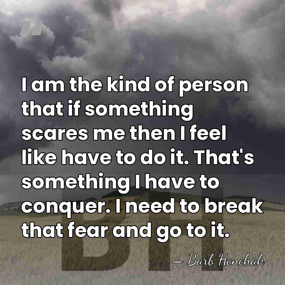 I am the kind of person that if something scares me then&hellip; - Barb Honchak