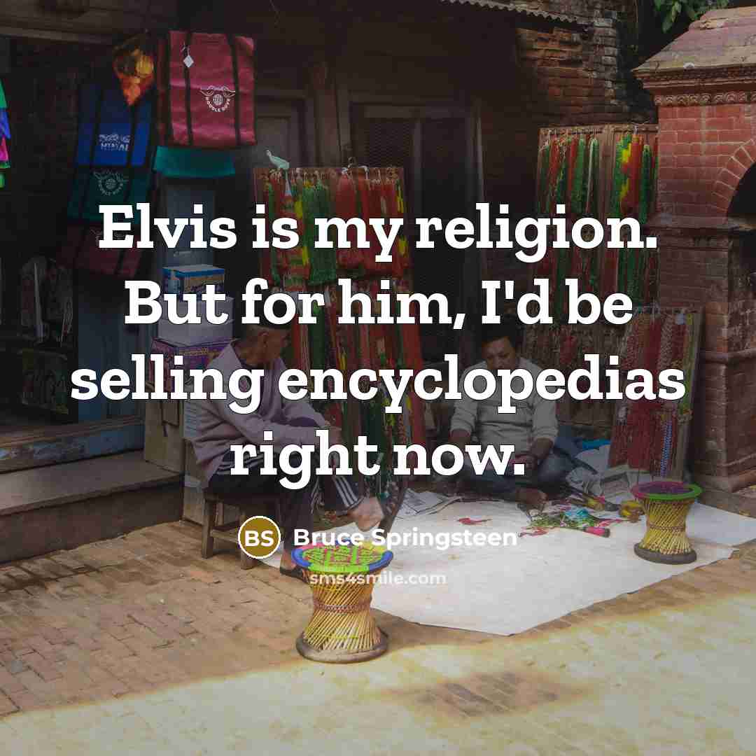 “Elvis is my religion. But for him, I'd be selling encyclopedias right now.” quote by Bruce Springsteen