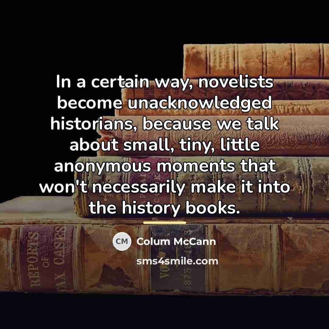“In a certain way, novelists become unacknowledged historians, because we…” quote by Colum McCann