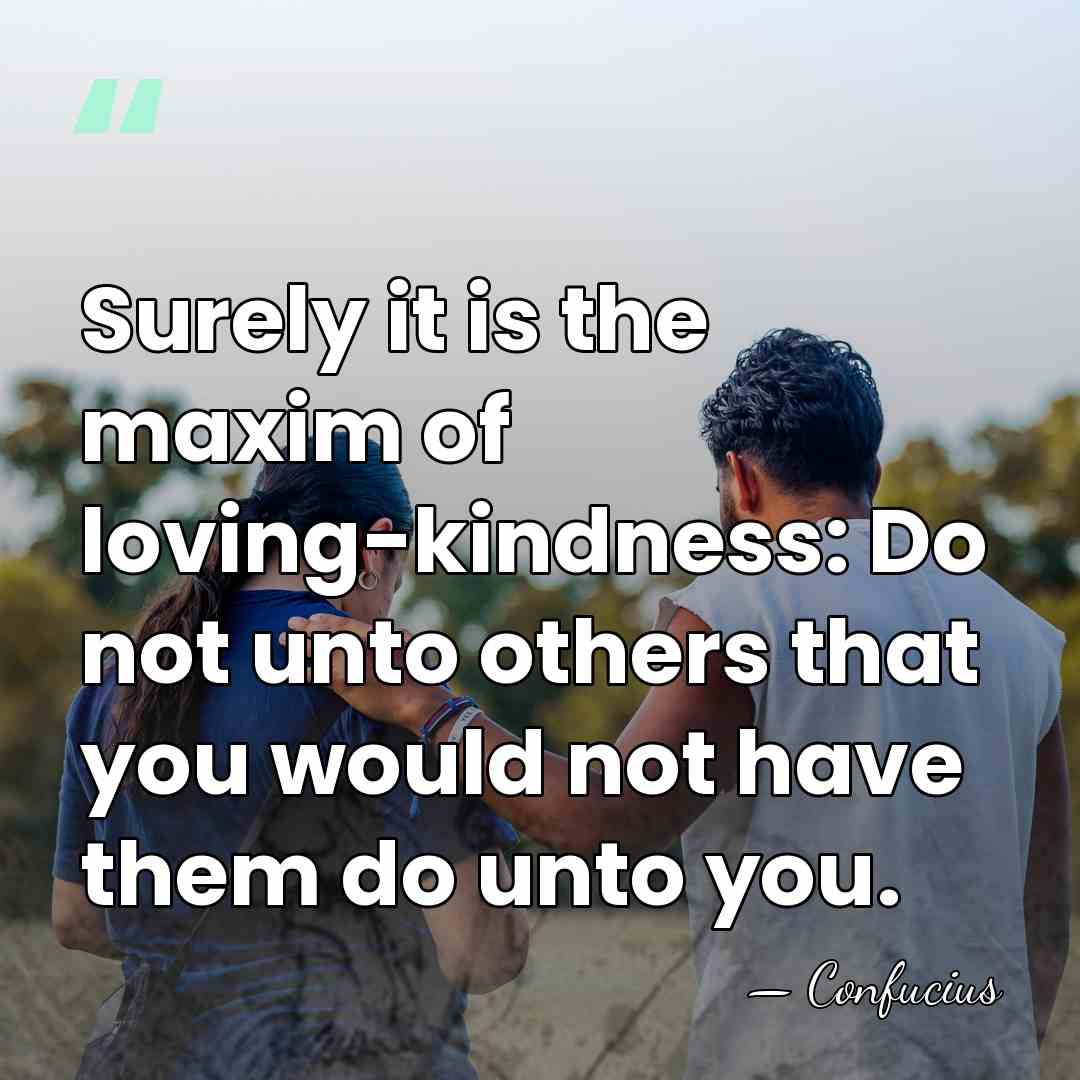 Surely it is the maxim of loving-kindness: Do not unto others that&hellip; - Confucius