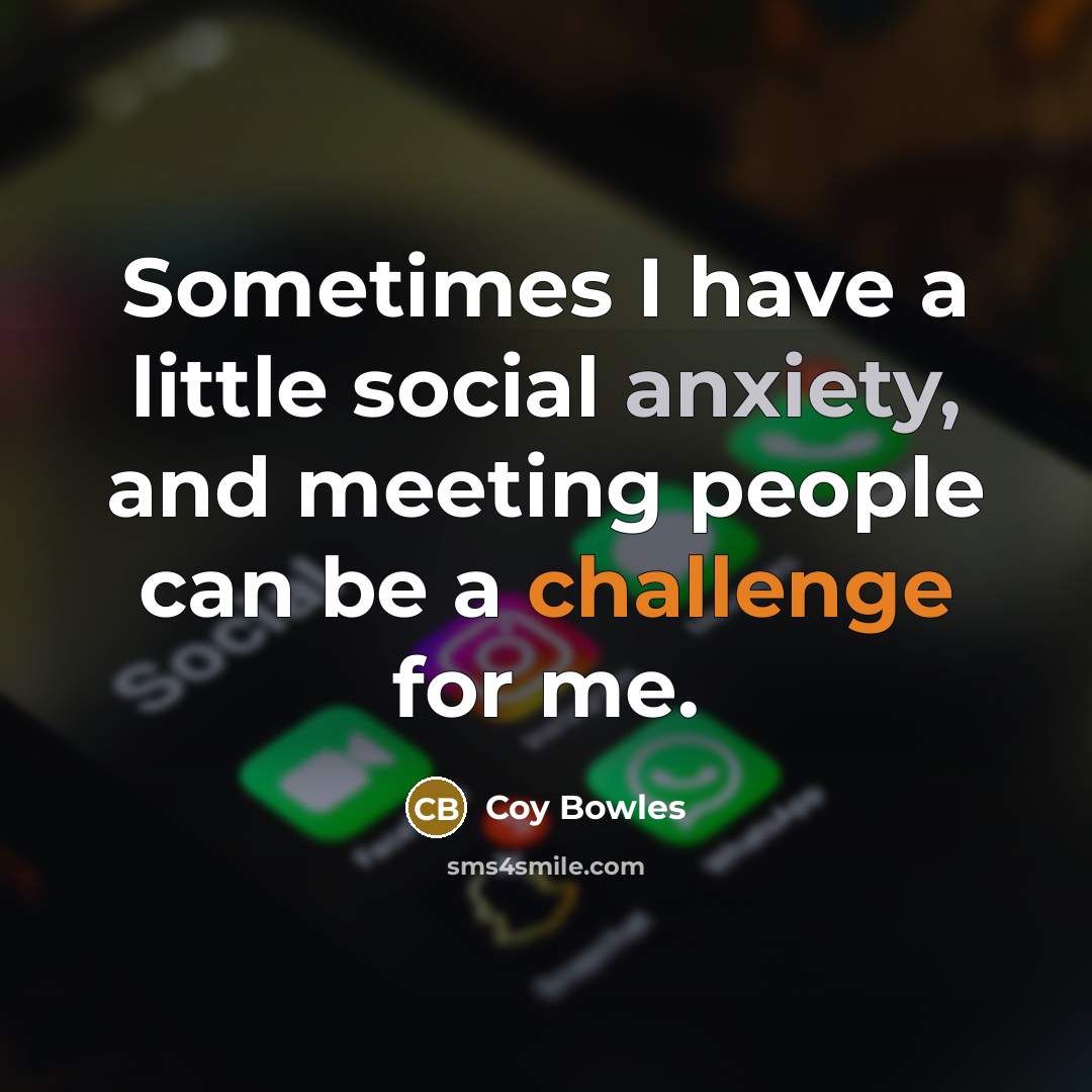 “Sometimes I have a little social anxiety, and meeting people can be a challenge for me.” quote by Coy Bowles