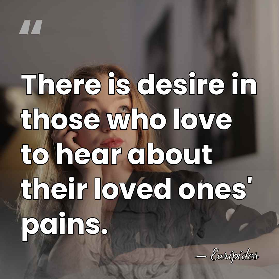 There is desire in those who love to hear about their loved&hellip; - Euripides