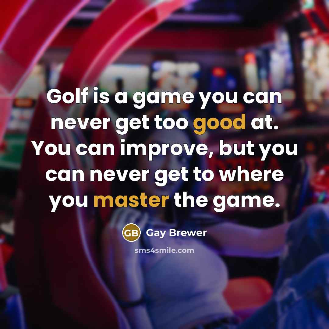 “Golf is a game you can never get too good at. You can improve, but you can never get to where you master the game.” quote by Gay Brewer