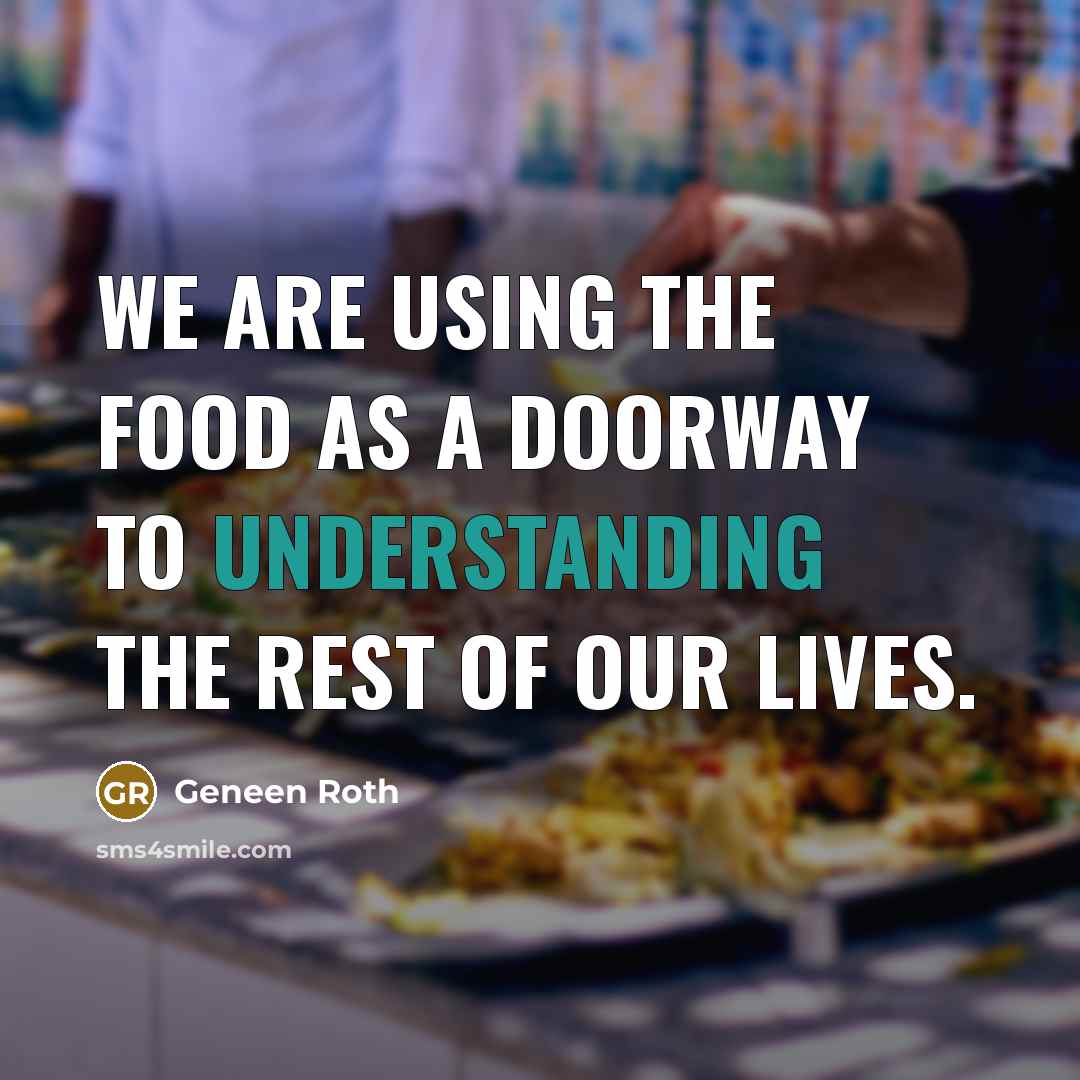 “We are using the food as a doorway to understanding…” quote by Geneen Roth