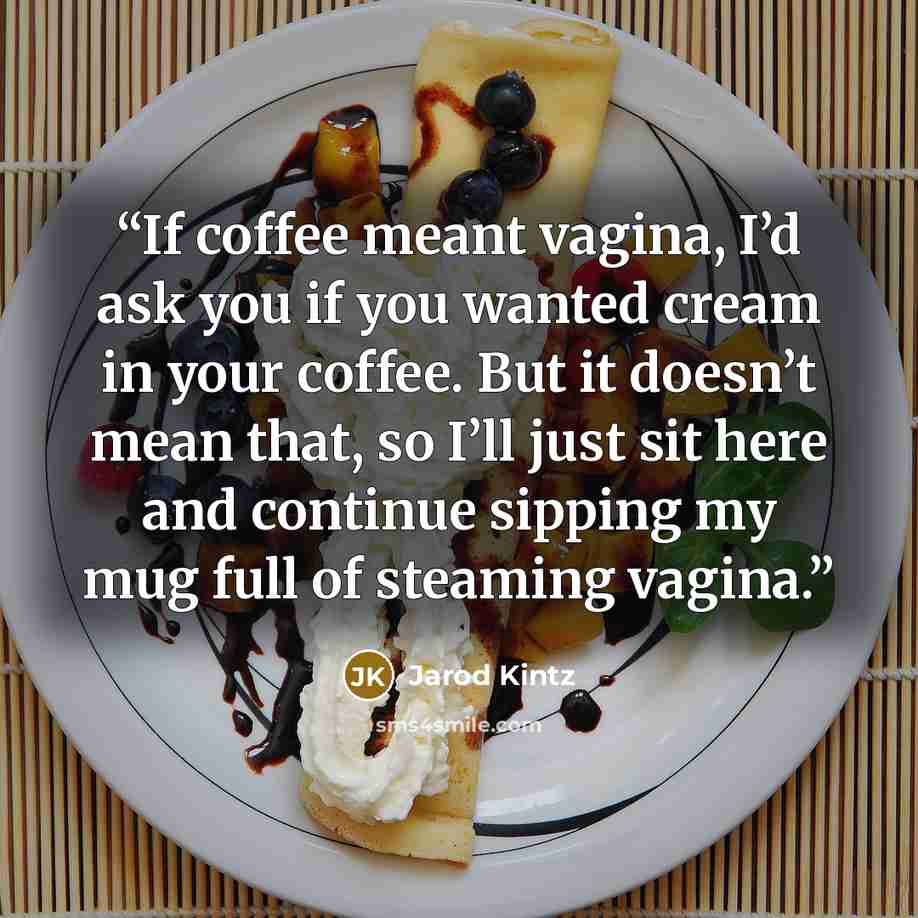 “If coffee meant vagina, I’d ask you if you wanted cream in your coffee. But it doesn’t mean that, so I’ll just sit here and continue sipping my mug full of steaming vagina.” quote by Jarod Kintz