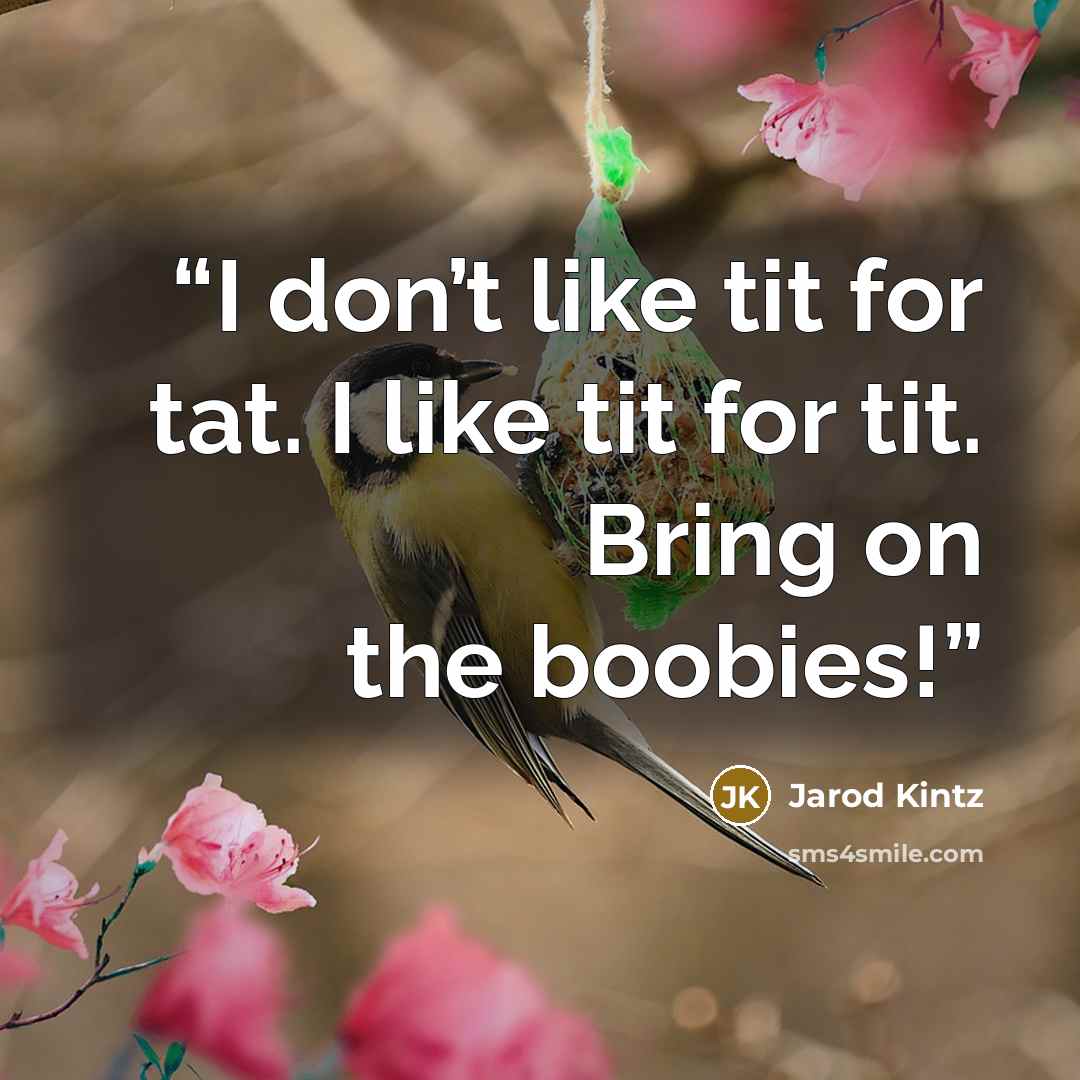 “I don’t like tit for tat. I like tit for tit. Bring on the boobies!” quote by Jarod Kintz