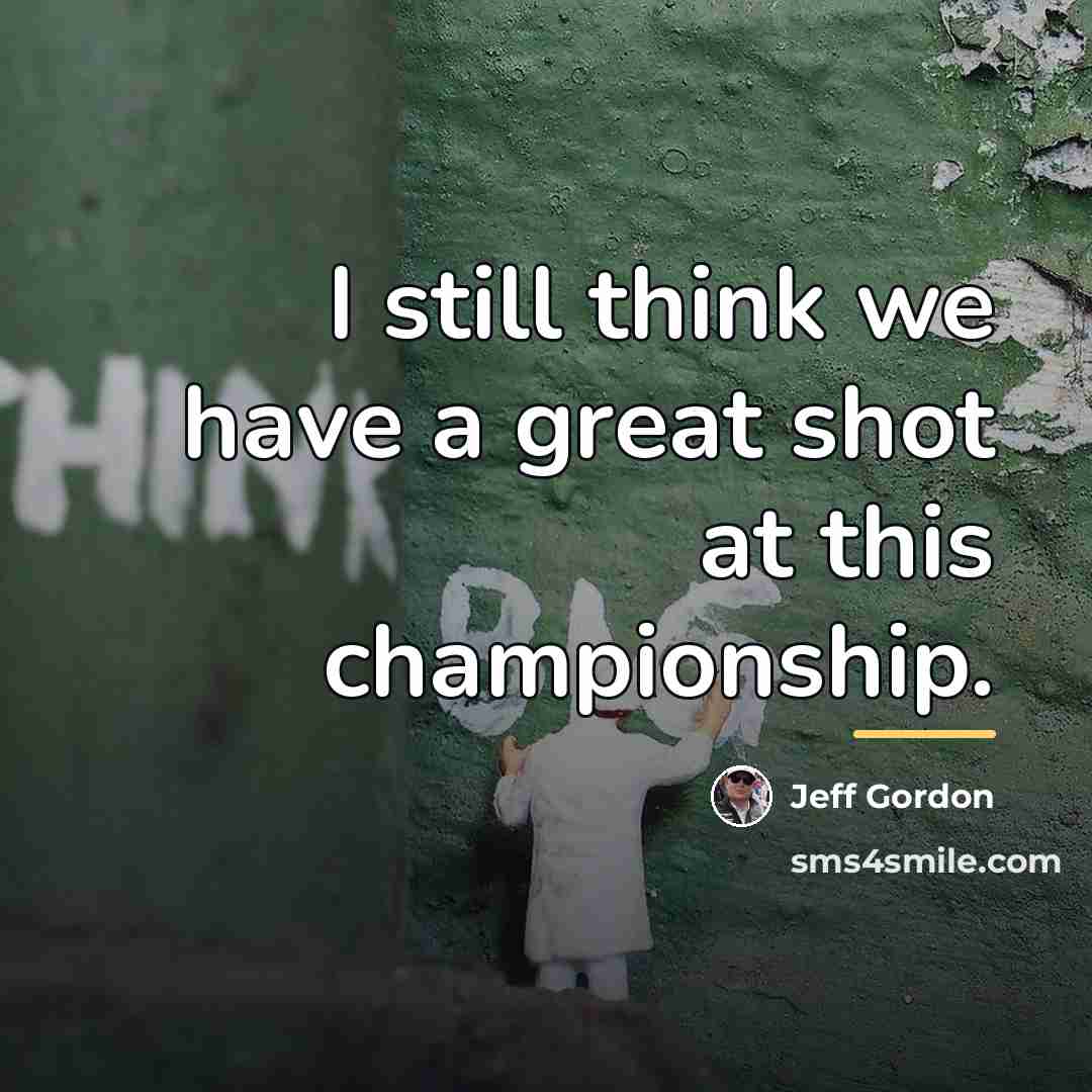 “I still think we have a great shot at this…” quote by Jeff Gordon