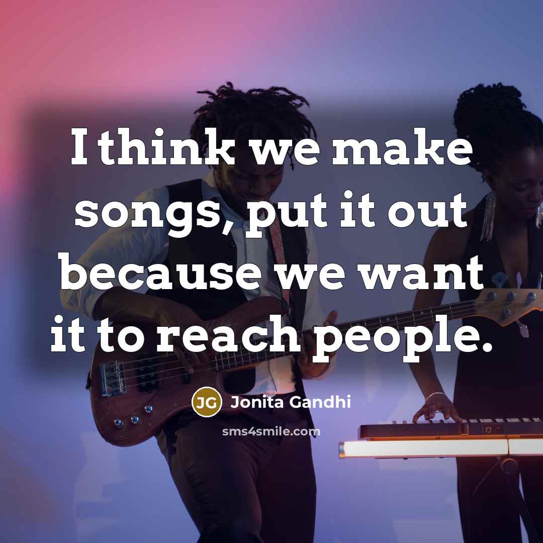 “I think we make songs, put it out because we…” quote by Jonita Gandhi
