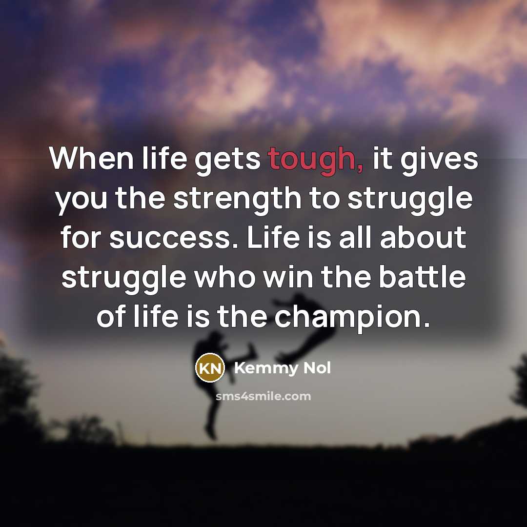 “When life gets tough, it gives you the strength to struggle for success. Life is all about struggle who win the battle of life is the champion.” quote by Kemmy Nol