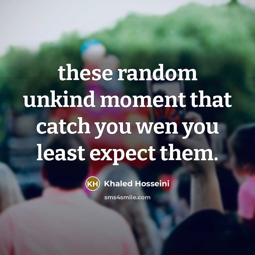 “these random unkind moment that catch you wen you least…” quote by Khaled Hosseini