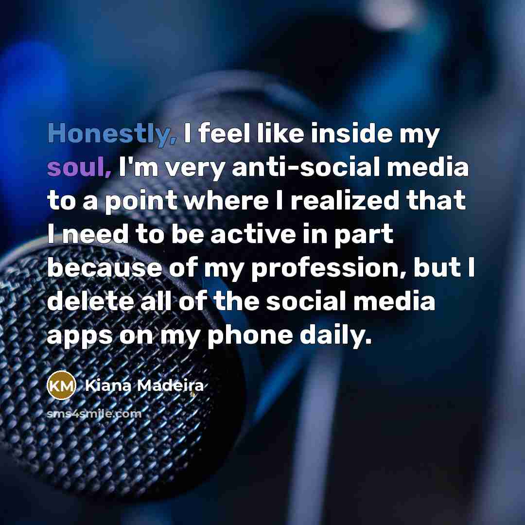 “Honestly, I feel like inside my soul, I'm very anti-social media to a point where I realized that I need to be active in part because of my profession, but I delete all of the social media apps on my phone daily.” quote by Kiana Madeira