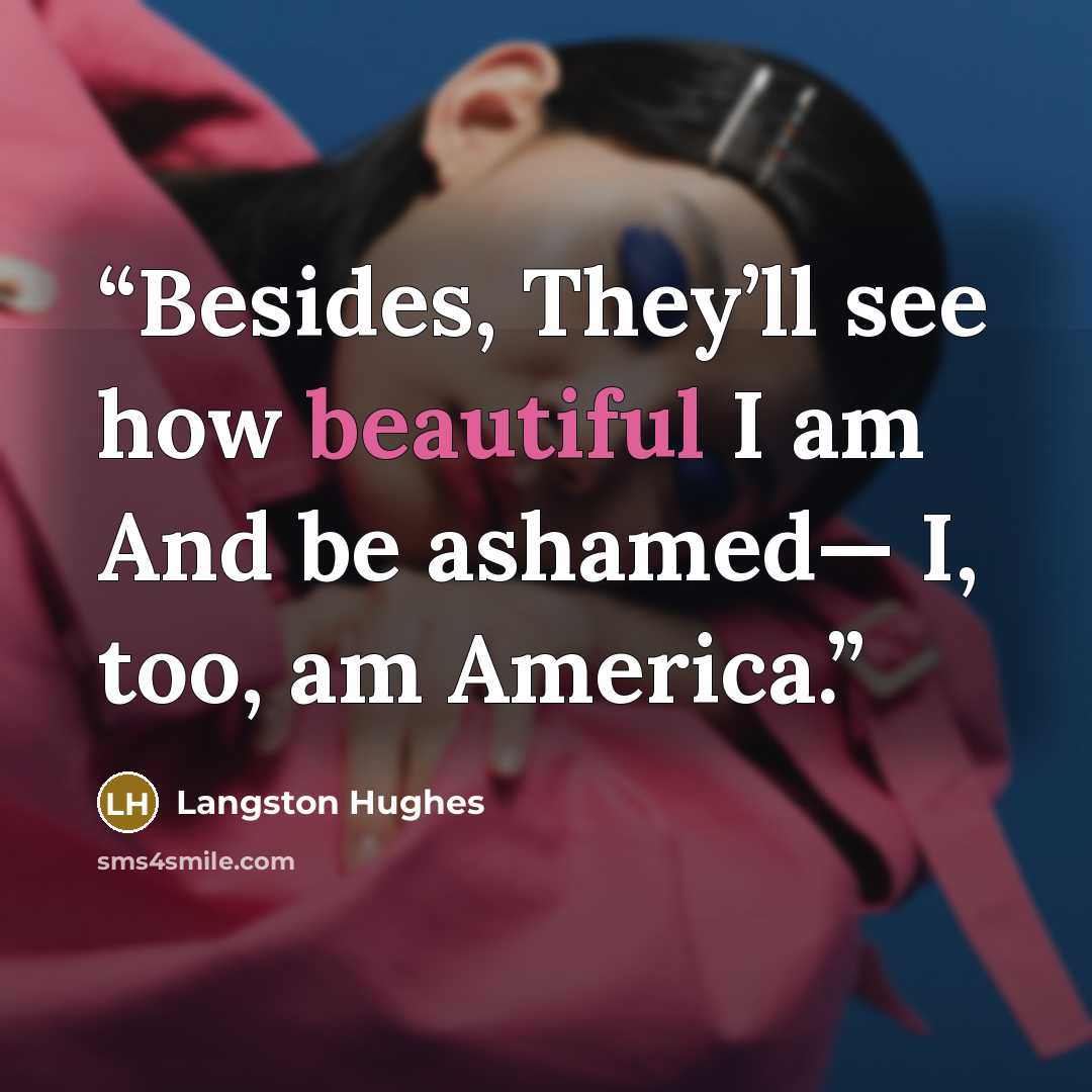 “Besides, They’ll see how beautiful I am And be ashamed— I, too, am America.” quote by Langston Hughes