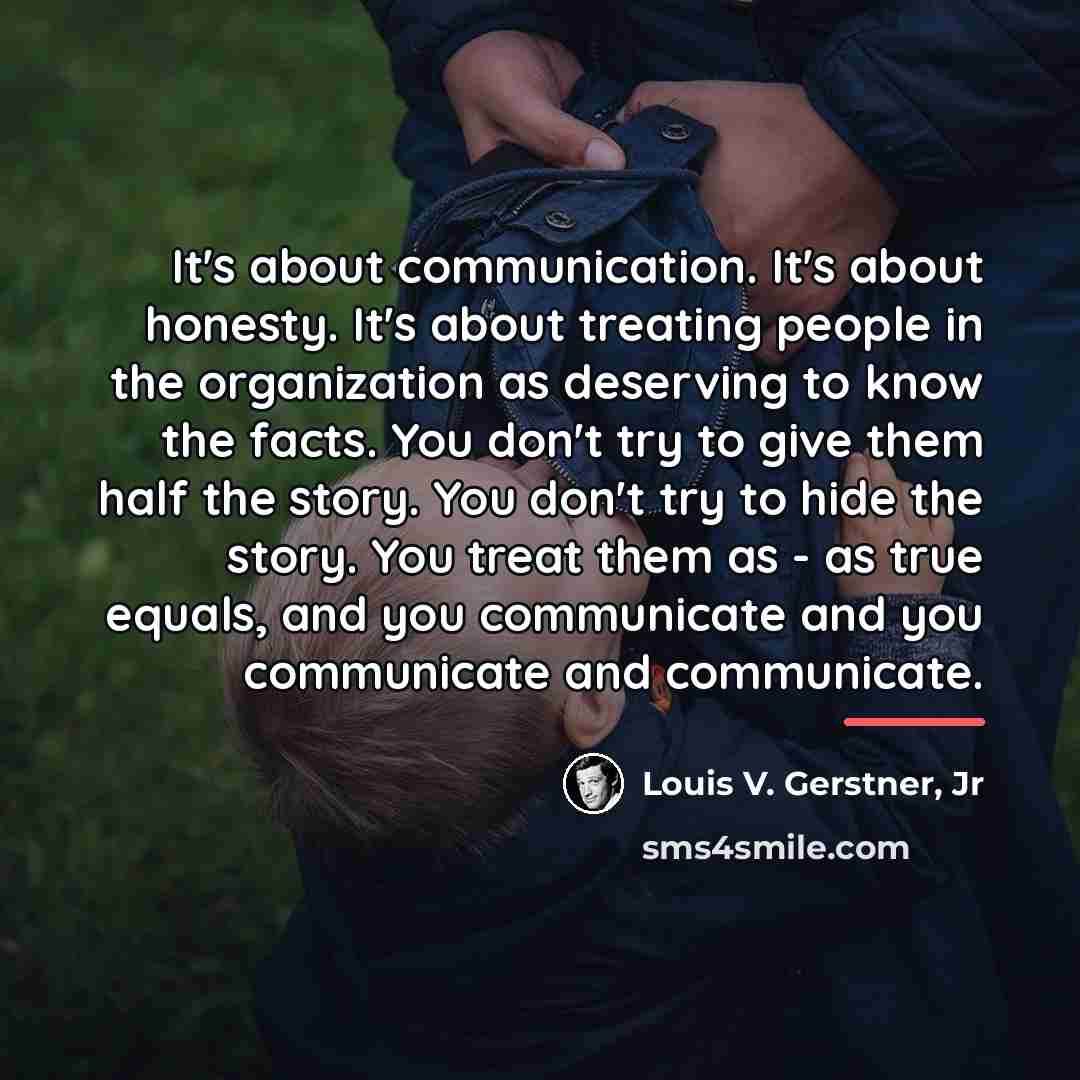 “It's about communication. It's about honesty. It's about treating people…” quote by Louis V. Gerstner, Jr