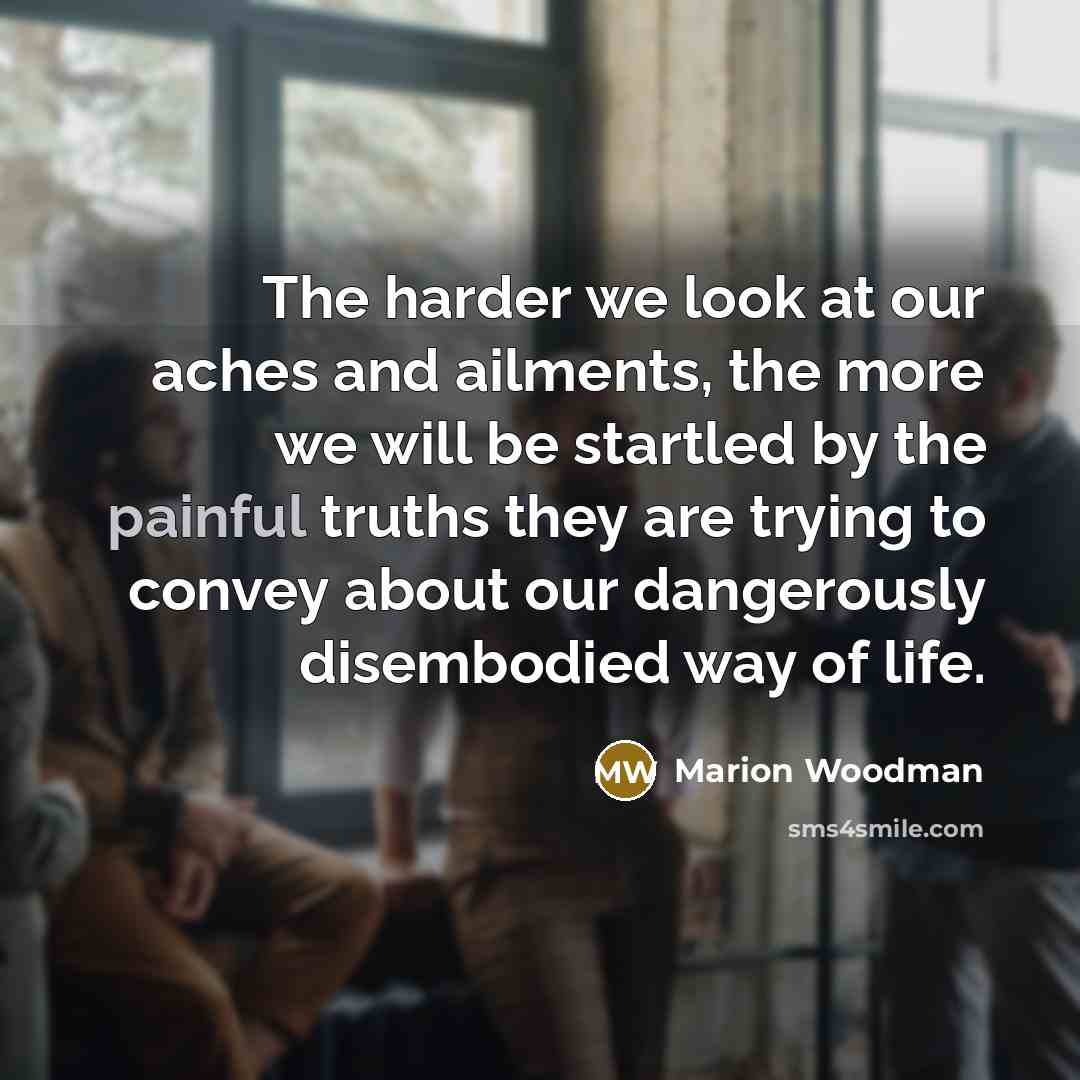 “The harder we look at our aches and ailments, the…” quote by Marion Woodman