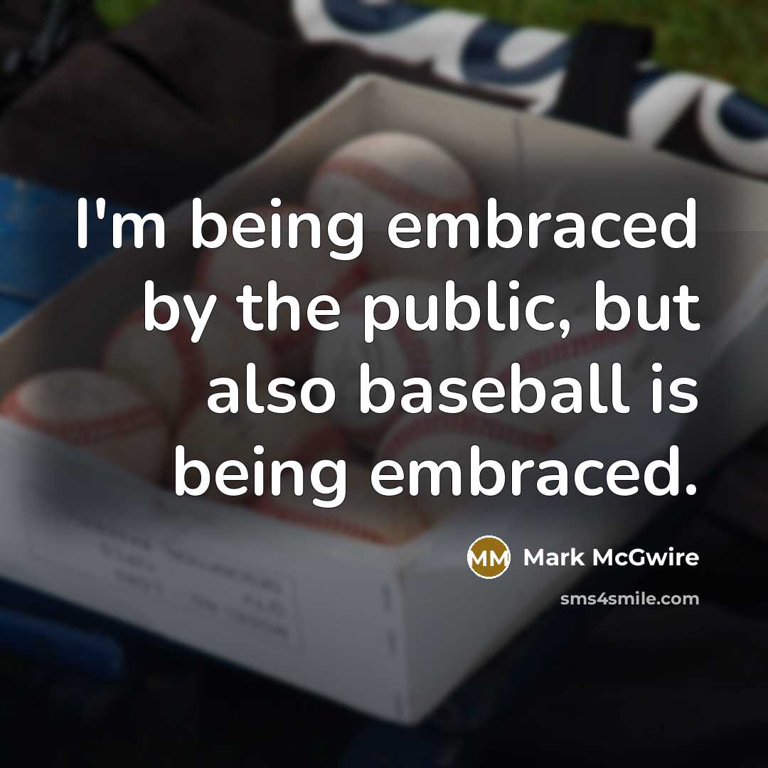 “I'm being embraced by the public, but also baseball is…” quote by Mark McGwire