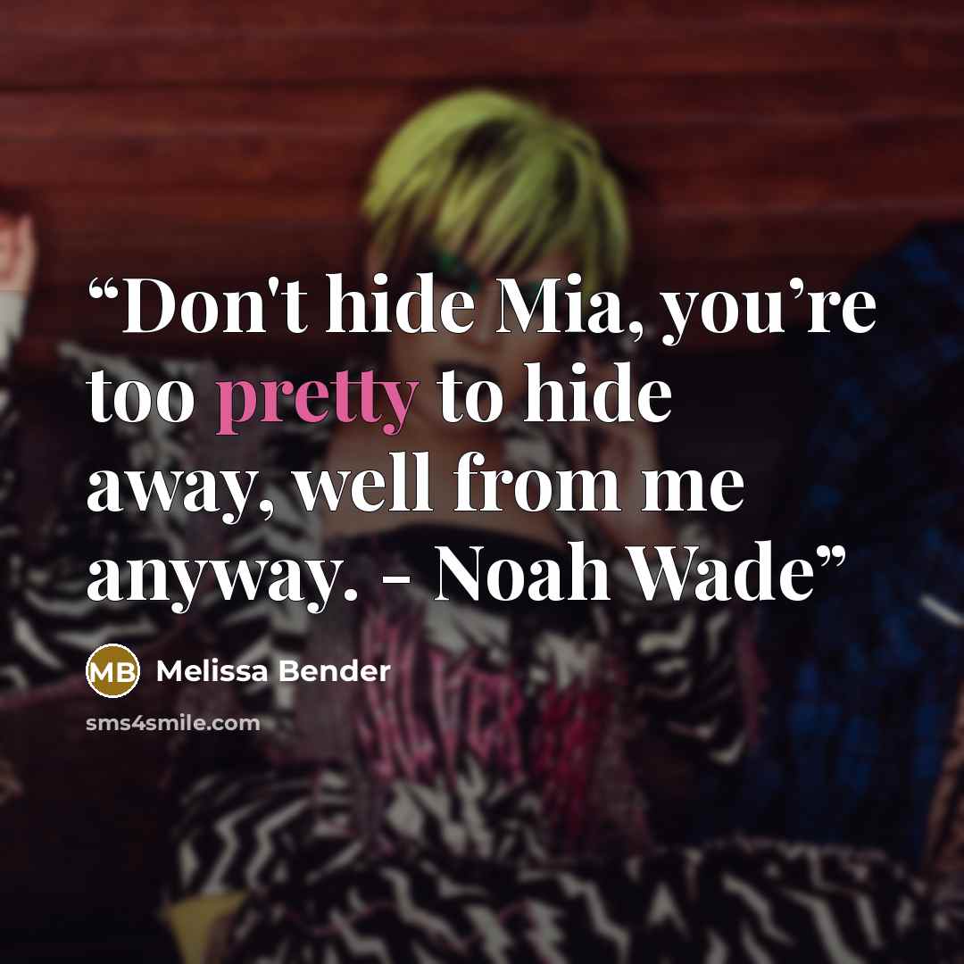 “Don't hide Mia, you’re too pretty to hide away, well from me anyway. - Noah Wade” quote by Melissa Bender