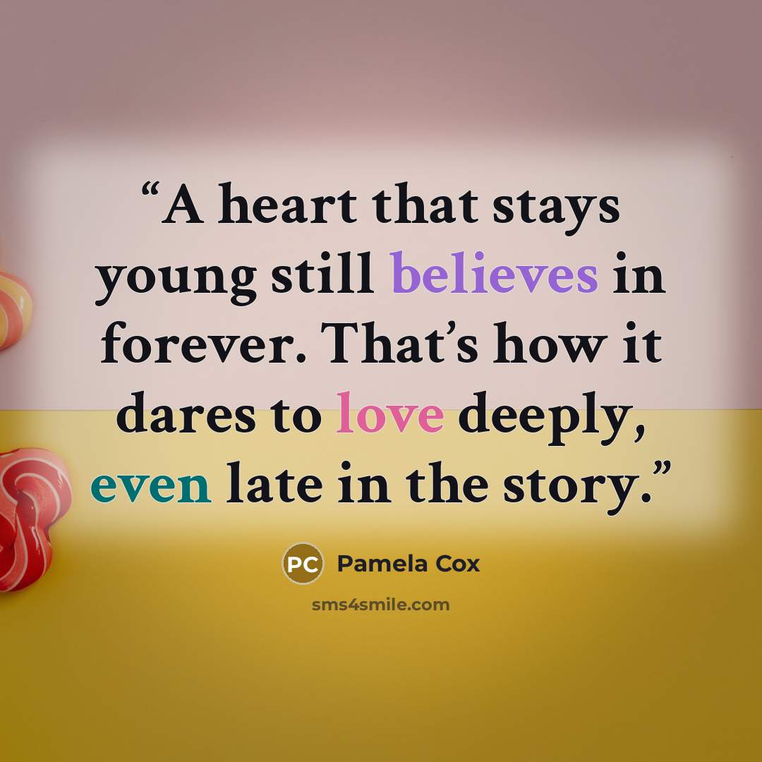 “A heart that stays young still believes in forever. That’s how it dares to love deeply, even late in the story.” quote by Pamela Cox