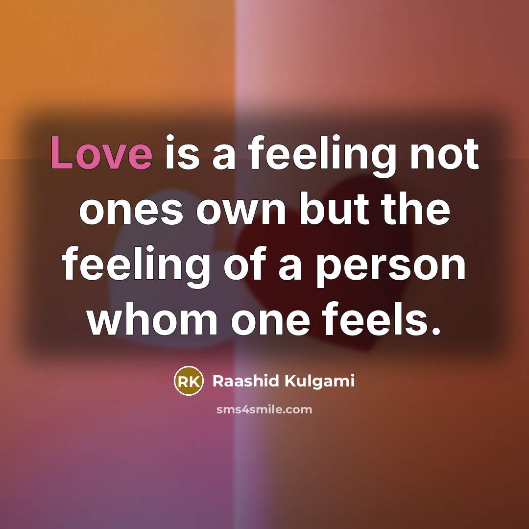 “Love is a feeling not ones own but the feeling of a person whom one feels.” quote by Raashid Kulgami