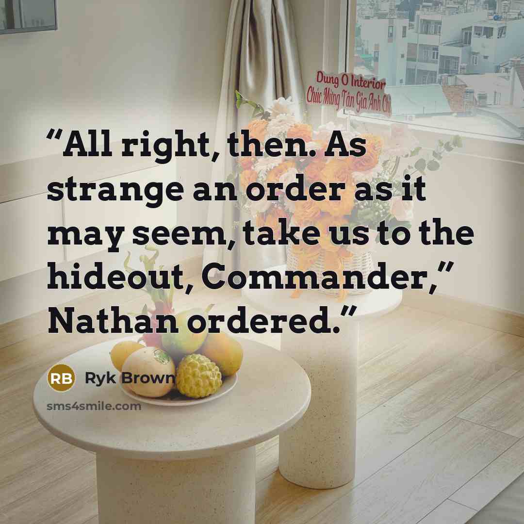 “All right, then. As strange an order as it may seem, take us to the hideout, Commander,” Nathan ordered.” quote by Ryk Brown