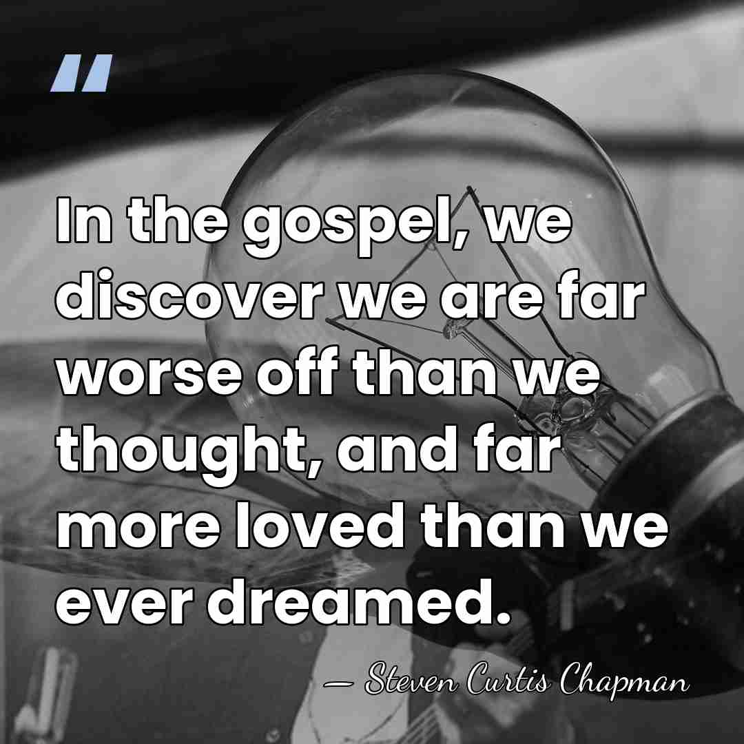 In the gospel, we discover we are far worse off than we&hellip; - Steven Curtis Chapman