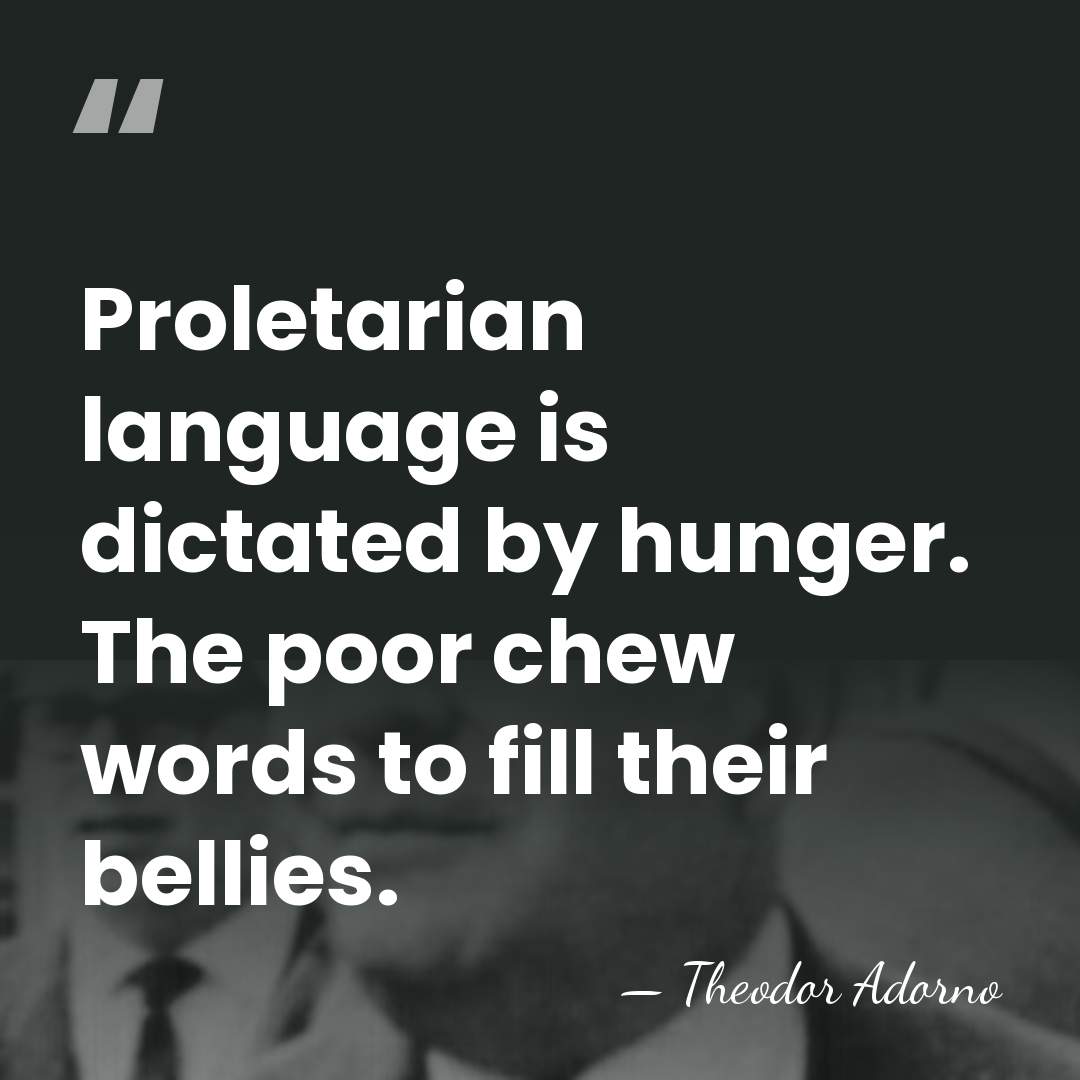 Proletarian language is dictated by hunger. The poor chew words to fill&hellip; - Theodor Adorno