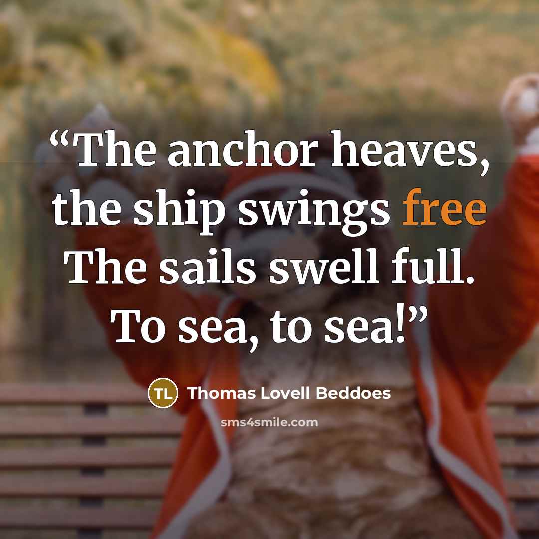 “The anchor heaves, the ship swings free The sails swell full. To sea, to sea!” quote by Thomas Lovell Beddoes