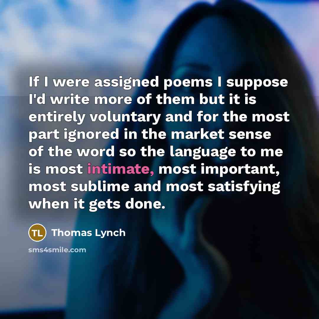 “If I were assigned poems I suppose I'd write more…” quote by Thomas Lynch