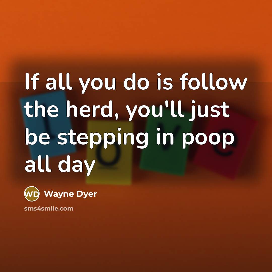 “If all you do is follow the herd, you'll just be stepping in poop all day” quote by Wayne Dyer