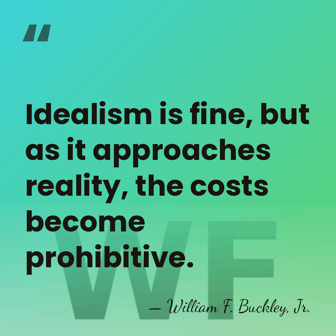 Idealism is fine, but as it approaches reality, the costs become prohibitive. - William F. Buckley, Jr.
