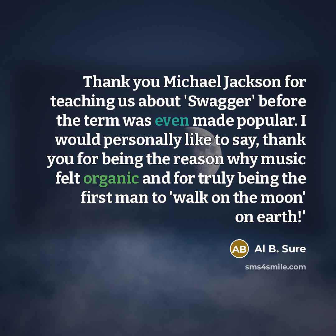 “Thank you Michael Jackson for teaching us about 'Swagger' before the term was even made popular. I would personally like to say, thank you for being the reason why music felt organic and for truly being the first man to 'walk on the moon' on earth!'” quote by Al B. Sure