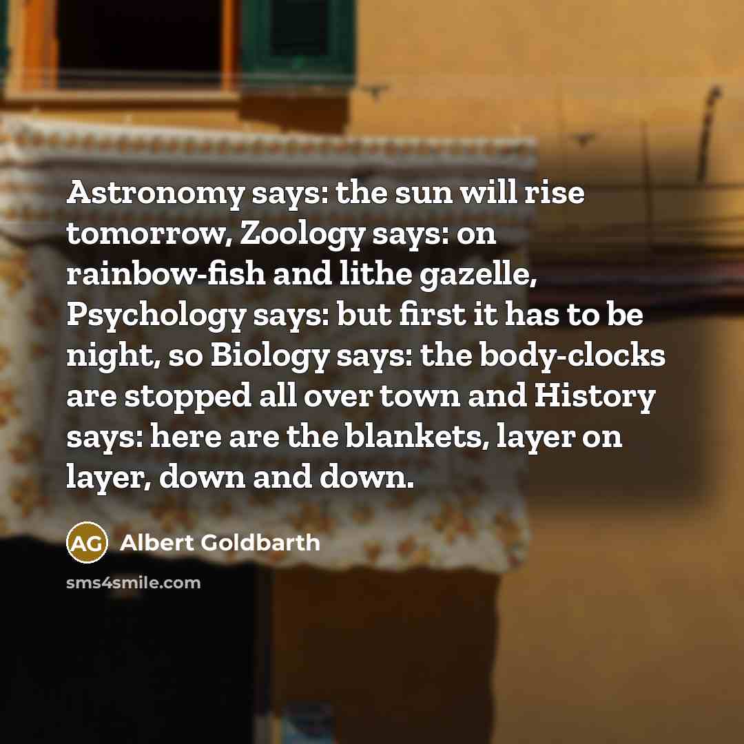 “Astronomy says: the sun will rise tomorrow, Zoology says: on…” quote by Albert Goldbarth