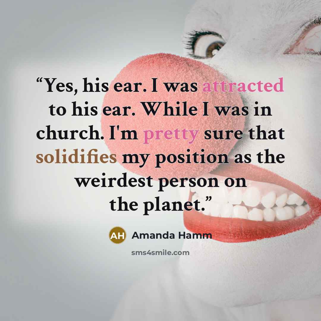 “Yes, his ear. I was attracted to his ear. While I was in church. I'm pretty sure that solidifies my position as the weirdest person on the planet.” quote by Amanda Hamm