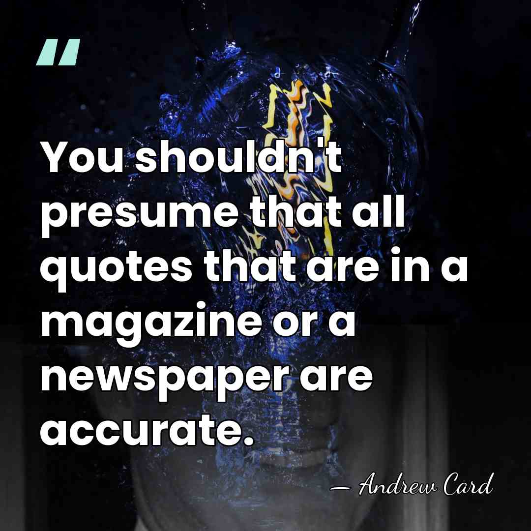 You shouldn't presume that all quotes that are in a magazine or&hellip; - Andrew Card