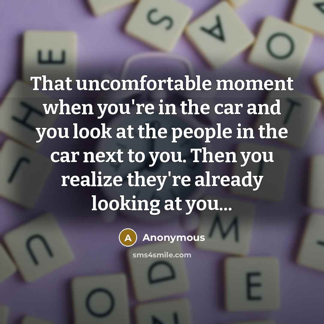 “That uncomfortable moment when you're in the car and you look at the people in the car next to you. Then you realize they're already looking at you...” quote by Anonymous