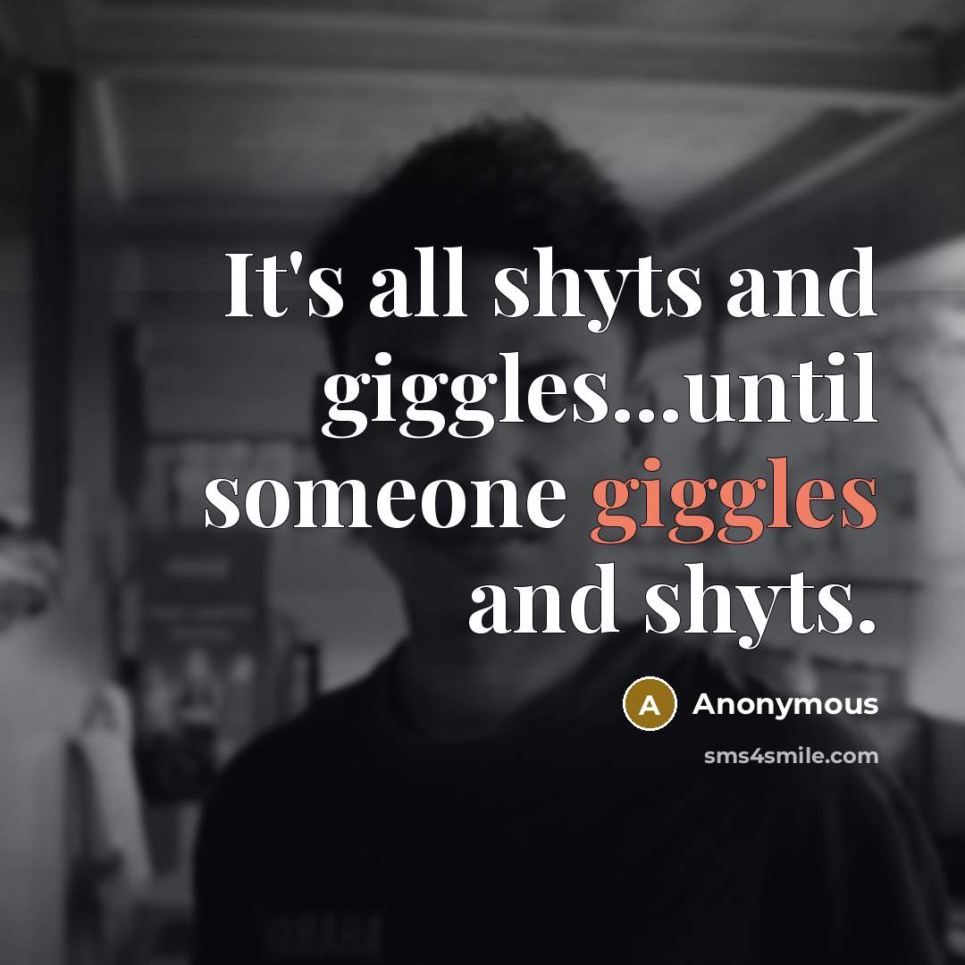 “It's all shyts and giggles...until someone giggles and shyts.” quote by Anonymous