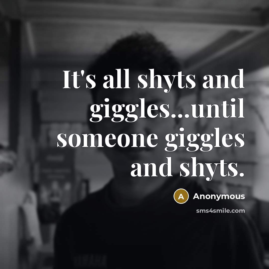 “It's all shyts and giggles...until someone giggles and shyts.” quote by Anonymous