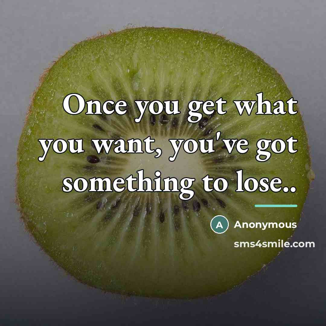 “Once you get what you want, you've got something to…” quote by Anonymous