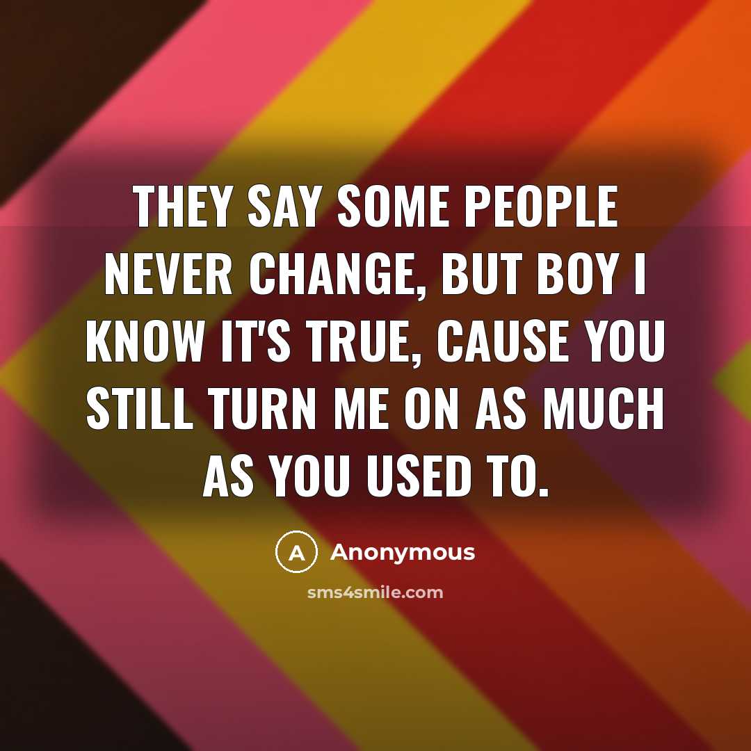 “They say some people never change, but boy I know it's true, cause you still turn me on as much as you used to.” quote by Anonymous