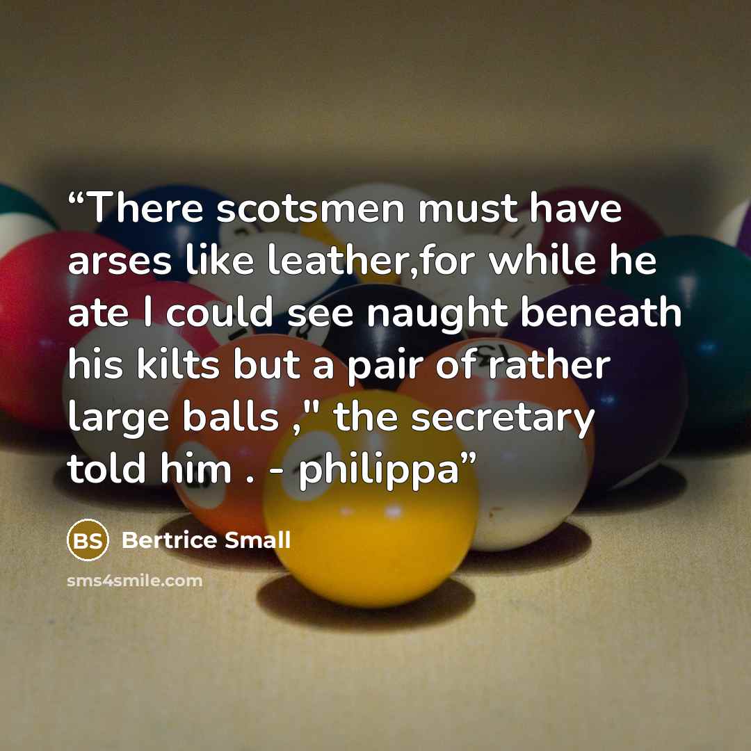 “There scotsmen must have arses like leather,for while he ate I could see naught beneath his kilts but a pair of rather large balls ," the secretary told him . - philippa” quote by Bertrice small