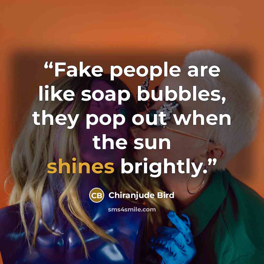 “Fake people are like soap bubbles, they pop out when the sun shines brightly.” quote by Chiranjude Bird