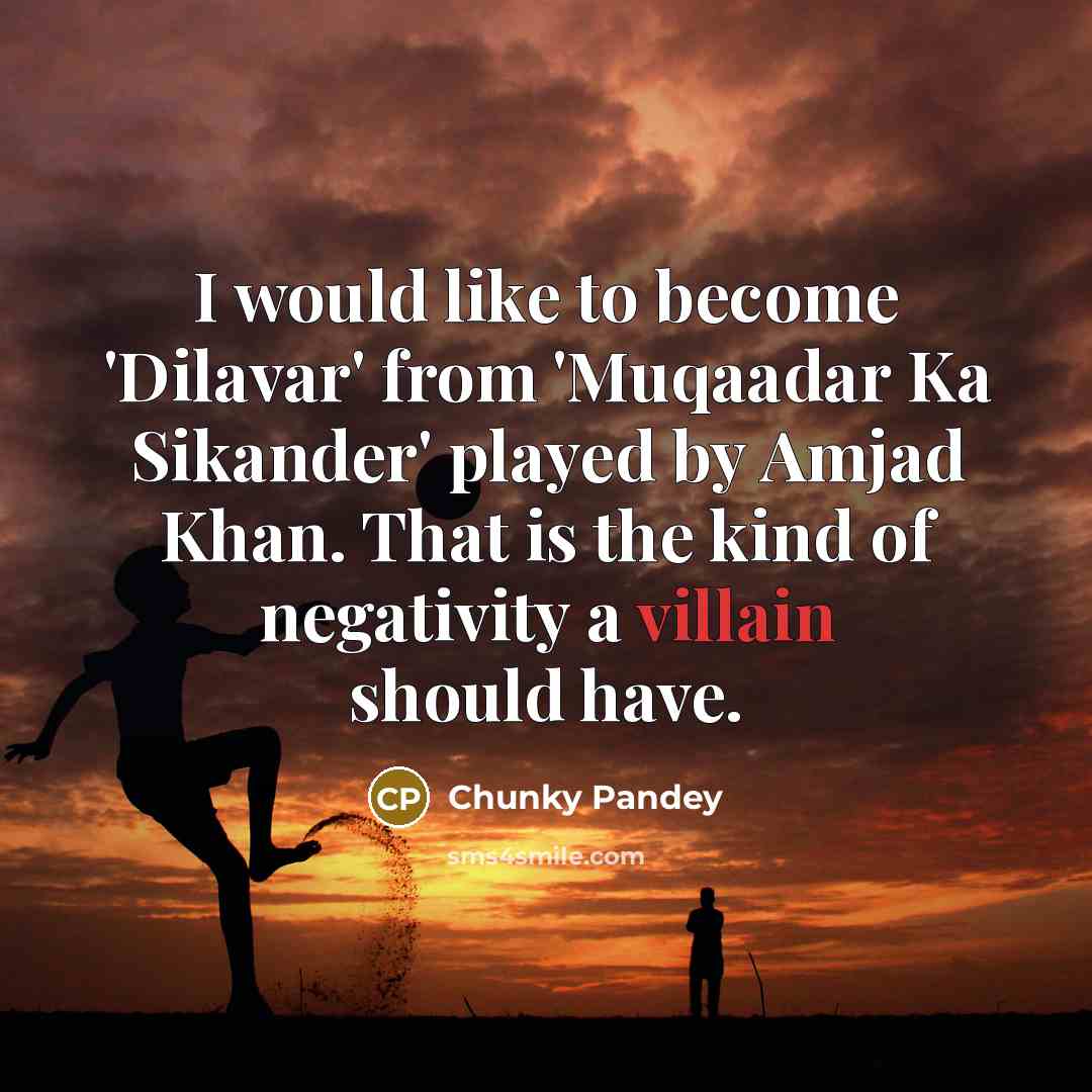 “I would like to become 'Dilavar' from 'Muqaadar Ka Sikander' played by Amjad Khan. That is the kind of negativity a villain should have.” quote by Chunky Pandey